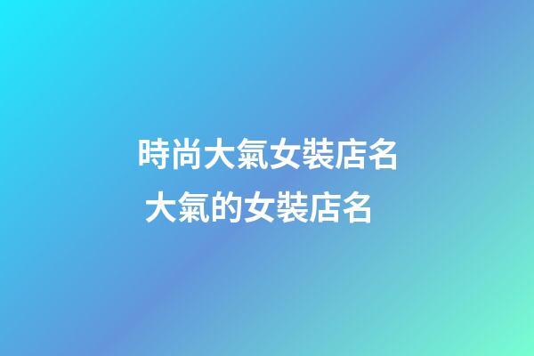 時尚大氣女裝店名 大氣的女裝店名-第1張-店鋪起名-玄機派